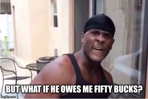 BUT WHAT IF HE OWES ME FIFTY BUCKS? | made w/ Imgflip meme maker