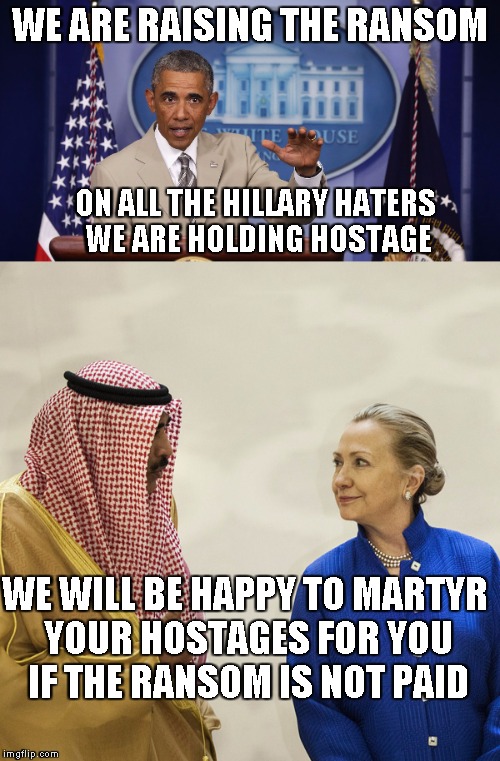 WE ARE RAISING THE RANSOM ON ALL THE HILLARY HATERS WE ARE HOLDING HOSTAGE WE WILL BE HAPPY TO MARTYR YOUR HOSTAGES FOR YOU IF THE RANSOM IS | made w/ Imgflip meme maker