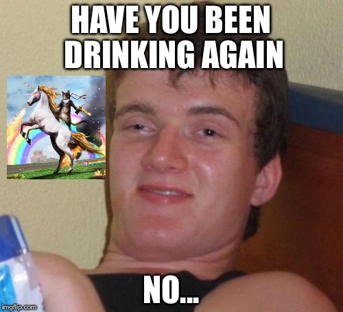 10 Guy Meme | HAVE YOU BEEN DRINKING AGAIN; NO... | image tagged in memes,10 guy | made w/ Imgflip meme maker