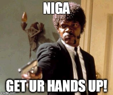 Say That Again I Dare You | NIGA; GET UR HANDS UP! | image tagged in memes,say that again i dare you | made w/ Imgflip meme maker