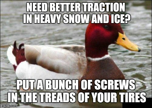 Malicious Advice Mallard | NEED BETTER TRACTION IN HEAVY SNOW AND ICE? PUT A BUNCH OF SCREWS IN THE TREADS OF YOUR TIRES | image tagged in memes,malicious advice mallard,it works,for roadside assistance,you're screwed,sorry not sorry | made w/ Imgflip meme maker
