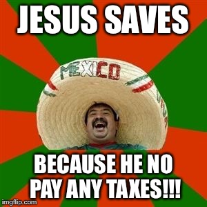 succesful mexican | JESUS SAVES; BECAUSE HE NO PAY ANY TAXES!!! | image tagged in succesful mexican | made w/ Imgflip meme maker
