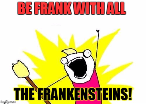 X All The Y Meme | BE FRANK WITH ALL THE FRANKENSTEINS! | image tagged in memes,x all the y | made w/ Imgflip meme maker