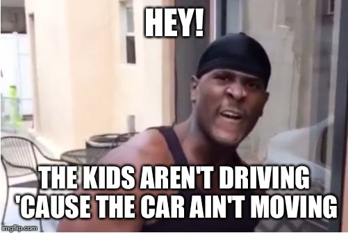 HEY! THE KIDS AREN'T DRIVING 'CAUSE THE CAR AIN'T MOVING | made w/ Imgflip meme maker