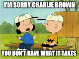 I'M SORRY CHARLIE BROWN YOU DON'T HAVE WHAT IT TAKES | made w/ Imgflip meme maker
