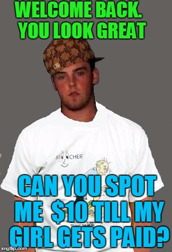 warmer season Scumbag Steve | WELCOME BACK.  YOU LOOK GREAT CAN YOU SPOT ME  $10 TILL MY GIRL GETS PAID? | image tagged in warmer season scumbag steve | made w/ Imgflip meme maker