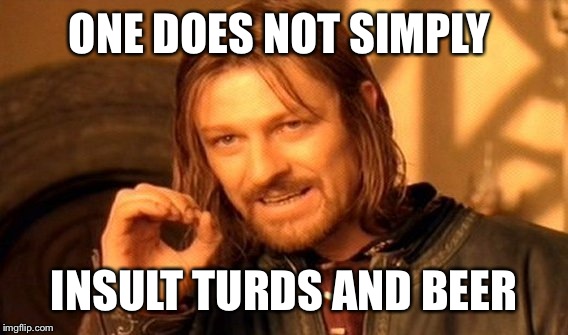 One Does Not Simply Meme | ONE DOES NOT SIMPLY INSULT TURDS AND BEER | image tagged in memes,one does not simply | made w/ Imgflip meme maker