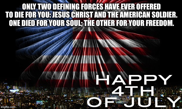 July 4 | ONLY TWO DEFINING FORCES HAVE EVER OFFERED TO DIE FOR YOU: JESUS CHRIST AND THE AMERICAN SOLDIER. ONE DIED FOR YOUR SOUL; THE OTHER FOR YOUR FREEDOM. | image tagged in july 4 | made w/ Imgflip meme maker