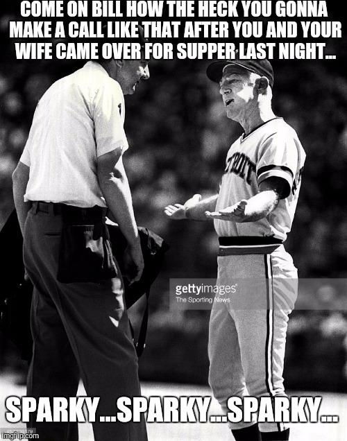 COME ON BILL HOW THE HECK YOU GONNA MAKE A CALL LIKE THAT AFTER YOU AND YOUR WIFE CAME OVER FOR SUPPER LAST NIGHT... SPARKY...SPARKY...SPARK | made w/ Imgflip meme maker