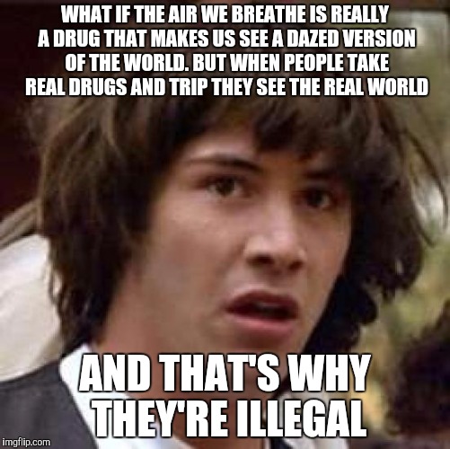 Conspiracy Keanu | WHAT IF THE AIR WE BREATHE IS REALLY A DRUG THAT MAKES US SEE A DAZED VERSION OF THE WORLD. BUT WHEN PEOPLE TAKE REAL DRUGS AND TRIP THEY SEE THE REAL WORLD; AND THAT'S WHY THEY'RE ILLEGAL | image tagged in memes,conspiracy keanu | made w/ Imgflip meme maker