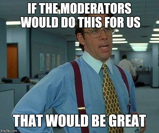 That Would Be Great Meme | IF THE MODERATORS WOULD DO THIS FOR US THAT WOULD BE GREAT | image tagged in memes,that would be great | made w/ Imgflip meme maker