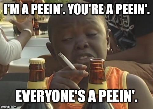 I'M A PEEIN'. YOU'RE A PEEIN'. EVERYONE'S A PEEIN'. | made w/ Imgflip meme maker