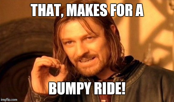 One Does Not Simply Meme | THAT, MAKES FOR A BUMPY RIDE! | image tagged in memes,one does not simply | made w/ Imgflip meme maker