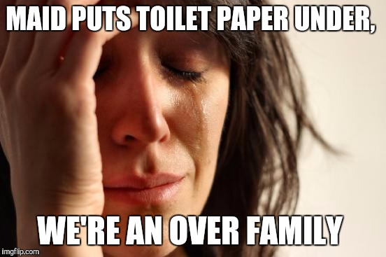 First World Problems Meme | MAID PUTS TOILET PAPER UNDER, WE'RE AN OVER FAMILY | image tagged in memes,first world problems,AdviceAnimals | made w/ Imgflip meme maker