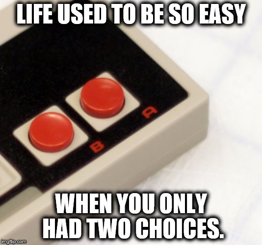 better times | LIFE USED TO BE SO EASY; WHEN YOU ONLY HAD TWO CHOICES. | image tagged in nintendo,grow up | made w/ Imgflip meme maker