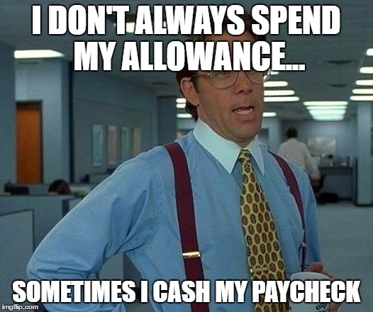 That Would Be Great | I DON'T ALWAYS SPEND MY ALLOWANCE... SOMETIMES I CASH MY PAYCHECK | image tagged in memes,that would be great | made w/ Imgflip meme maker
