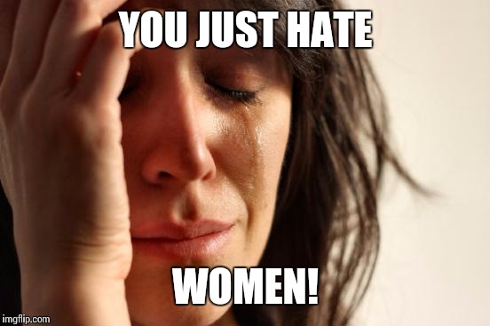 First World Problems Meme | YOU JUST HATE WOMEN! | image tagged in memes,first world problems | made w/ Imgflip meme maker