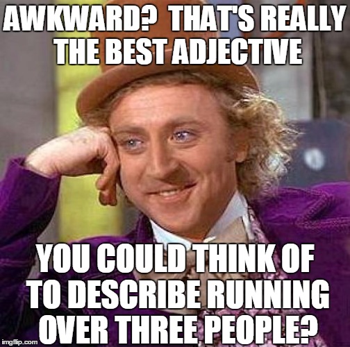 Creepy Condescending Wonka Meme | AWKWARD?  THAT'S REALLY THE BEST ADJECTIVE YOU COULD THINK OF TO DESCRIBE RUNNING OVER THREE PEOPLE? | image tagged in memes,creepy condescending wonka | made w/ Imgflip meme maker