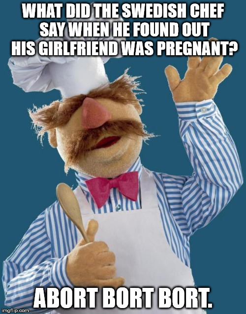 In very poor taste. |  WHAT DID THE SWEDISH CHEF SAY WHEN HE FOUND OUT HIS GIRLFRIEND WAS PREGNANT? ABORT BORT BORT. | image tagged in swedish chef,funny,dark humor | made w/ Imgflip meme maker