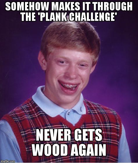 Bad Luck Brian Meme | SOMEHOW MAKES IT THROUGH THE 'PLANK CHALLENGE'; NEVER GETS WOOD AGAIN | image tagged in memes,bad luck brian | made w/ Imgflip meme maker