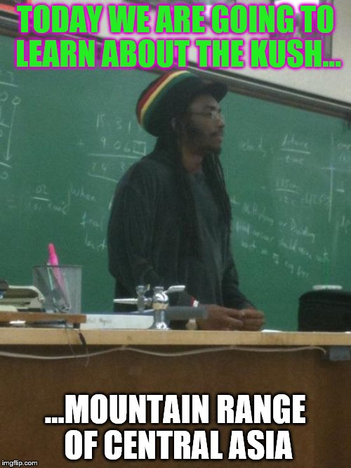 Rasta Science Teacher Meme | TODAY WE ARE GOING TO LEARN ABOUT THE KUSH... ...MOUNTAIN RANGE OF CENTRAL ASIA | image tagged in memes,rasta science teacher | made w/ Imgflip meme maker