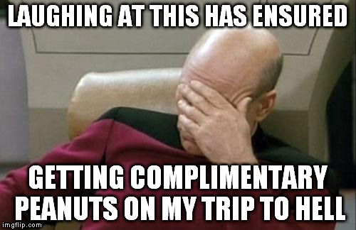 Captain Picard Facepalm Meme | LAUGHING AT THIS HAS ENSURED GETTING COMPLIMENTARY PEANUTS ON MY TRIP TO HELL | image tagged in memes,captain picard facepalm | made w/ Imgflip meme maker