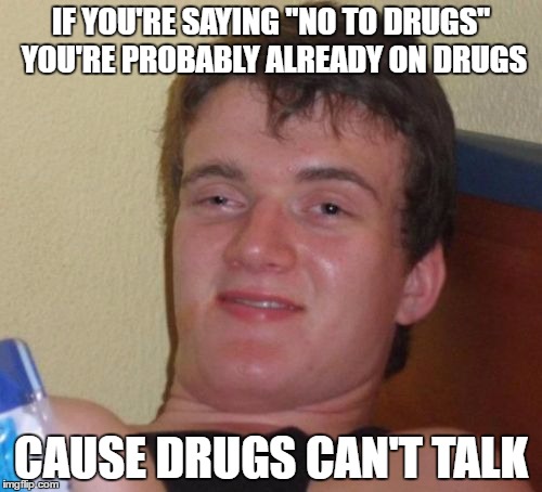 10 Guy Meme | IF YOU'RE SAYING "NO TO DRUGS" YOU'RE PROBABLY ALREADY ON DRUGS; CAUSE DRUGS CAN'T TALK | image tagged in memes,10 guy | made w/ Imgflip meme maker