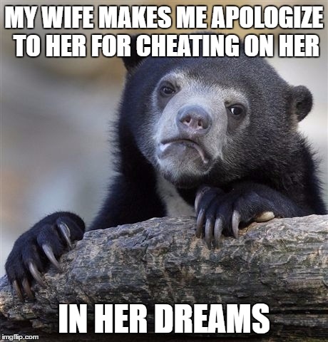 Confession Bear Meme | MY WIFE MAKES ME APOLOGIZE TO HER FOR CHEATING ON HER; IN HER DREAMS | image tagged in memes,confession bear | made w/ Imgflip meme maker