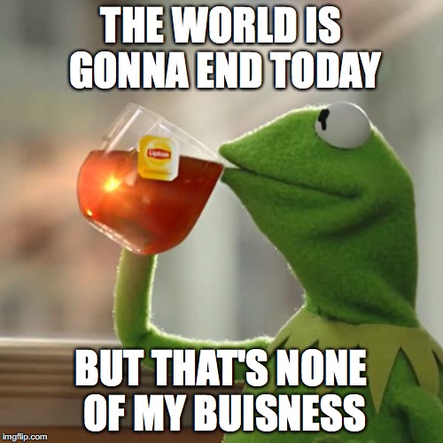 But That's None Of My Business Meme | THE WORLD IS GONNA END TODAY; BUT THAT'S NONE OF MY BUISNESS | image tagged in memes,but thats none of my business,kermit the frog | made w/ Imgflip meme maker