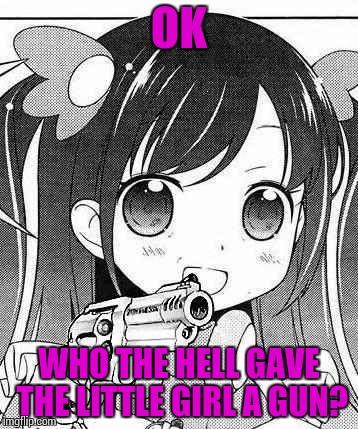 anime girl with a gun | OK; WHO THE HELL GAVE THE LITTLE GIRL A GUN? | image tagged in anime girl with a gun | made w/ Imgflip meme maker