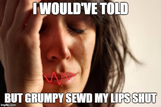 First World Problems Meme | I WOULD'VE TOLD BUT GRUMPY SEWD MY LIPS SHUT | image tagged in memes,first world problems | made w/ Imgflip meme maker