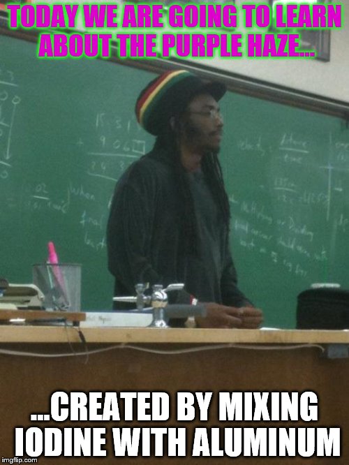 Rasta Science Teacher | TODAY WE ARE GOING TO LEARN ABOUT THE PURPLE HAZE... ...CREATED BY MIXING IODINE WITH ALUMINUM | image tagged in memes,rasta science teacher | made w/ Imgflip meme maker