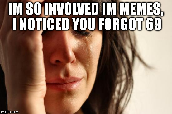 First World Problems Meme | IM SO INVOLVED IM MEMES, I NOTICED YOU FORGOT 69 | image tagged in memes,first world problems | made w/ Imgflip meme maker