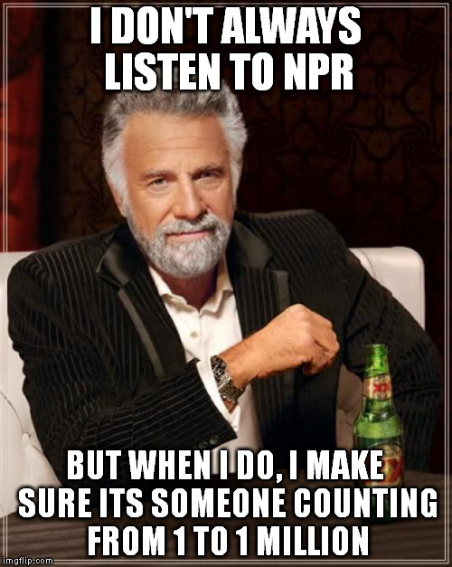 The Most Interesting Man In The World Meme | I DON'T ALWAYS LISTEN TO NPR BUT WHEN I DO, I MAKE SURE ITS SOMEONE COUNTING FROM 1 TO 1 MILLION | image tagged in memes,the most interesting man in the world | made w/ Imgflip meme maker