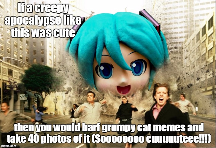 If a creepy apocalypse like this was cute; then you would barf grumpy cat memes and take 40 photos of it (Soooooooo cuuuuuteee!!!) | image tagged in mikudayo the end of the world | made w/ Imgflip meme maker