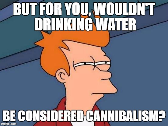 Futurama Fry Meme | BUT FOR YOU, WOULDN'T DRINKING WATER BE CONSIDERED CANNIBALISM? | image tagged in memes,futurama fry | made w/ Imgflip meme maker