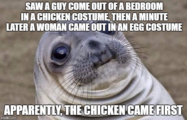 I Love Costume Parties! | SAW A GUY COME OUT OF A BEDROOM IN A CHICKEN COSTUME, THEN A MINUTE LATER A WOMAN CAME OUT IN AN EGG COSTUME; APPARENTLY, THE CHICKEN CAME FIRST | image tagged in memes,awkward moment sealion | made w/ Imgflip meme maker