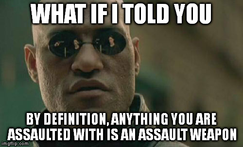 Matrix Morpheus Meme | WHAT IF I TOLD YOU; BY DEFINITION, ANYTHING YOU ARE ASSAULTED WITH IS AN ASSAULT WEAPON | image tagged in memes,matrix morpheus | made w/ Imgflip meme maker