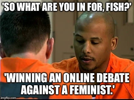 'SO WHAT ARE YOU IN FOR, FISH?'; 'WINNING AN ONLINE DEBATE AGAINST A FEMINIST.' | image tagged in prisoners | made w/ Imgflip meme maker