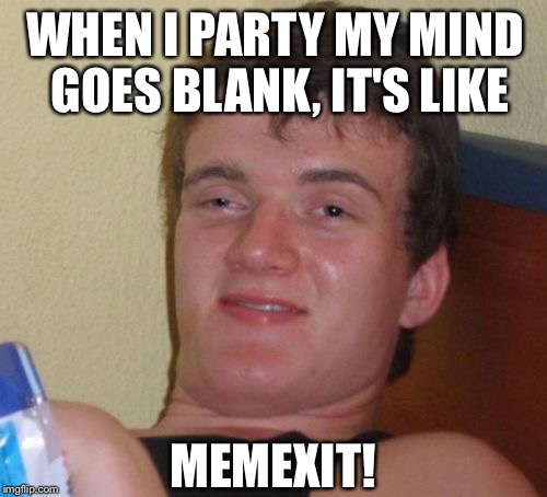 Textit to Brexit | WHEN I PARTY MY MIND GOES BLANK, IT'S LIKE; MEMEXIT! | image tagged in memes,10 guy | made w/ Imgflip meme maker