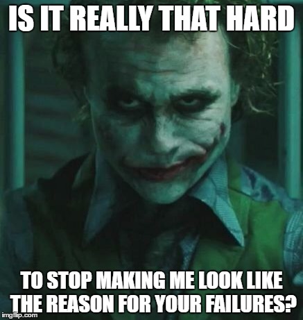 the Joker | IS IT REALLY THAT HARD; TO STOP MAKING ME LOOK LIKE THE REASON FOR YOUR FAILURES? | image tagged in the joker | made w/ Imgflip meme maker