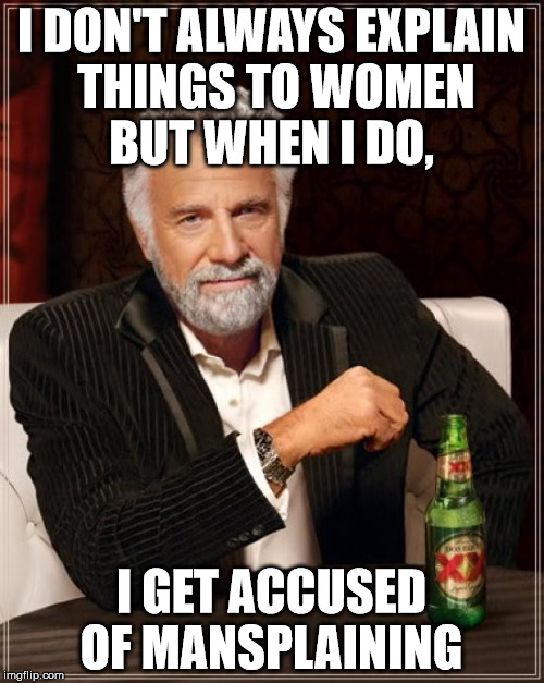 The Most Interesting Man In The World Meme | I DON'T ALWAYS EXPLAIN THINGS TO WOMEN BUT WHEN I DO, I GET ACCUSED OF MANSPLAINING | image tagged in memes,the most interesting man in the world | made w/ Imgflip meme maker