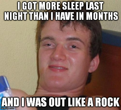 While I was at work today, my co-worker (who knows I have sleep issues) asked how my night was. I dropped this mixed metaphor. | I GOT MORE SLEEP LAST NIGHT THAN I HAVE IN MONTHS; AND I WAS OUT LIKE A ROCK | image tagged in memes,10 guy,sleep | made w/ Imgflip meme maker