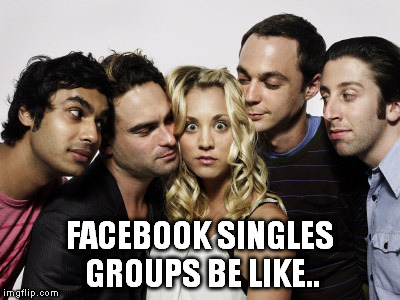 This isn't as much of a joke as you would think... | FACEBOOK SINGLES GROUPS BE LIKE.. | image tagged in penny and creepy big bang theory guys,facebook,memes,groups,single | made w/ Imgflip meme maker