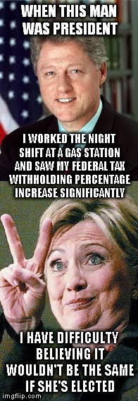 True story. It's not like night-shift gas station attendants make a whole heck of a lot of money... |  WHEN THIS MAN WAS PRESIDENT; I WORKED THE NIGHT SHIFT AT A GAS STATION AND SAW MY FEDERAL TAX WITHHOLDING PERCENTAGE INCREASE SIGNIFICANTLY; I HAVE DIFFICULTY BELIEVING IT WOULDN'T BE THE SAME IF SHE'S ELECTED | image tagged in bill clinton,hillary clinton 2016,memes,taxes | made w/ Imgflip meme maker