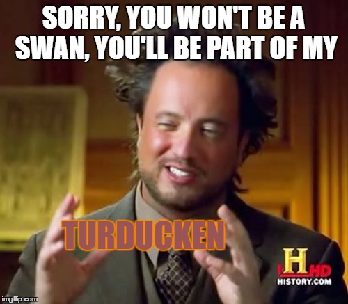 Ancient Aliens Meme | SORRY, YOU WON'T BE A SWAN, YOU'LL BE PART OF MY TURDUCKEN | image tagged in memes,ancient aliens | made w/ Imgflip meme maker