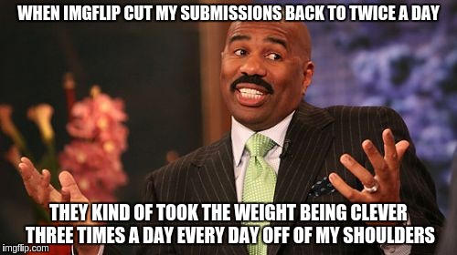 WHEN IMGFLIP CUT MY SUBMISSIONS BACK TO TWICE A DAY; THEY KIND OF TOOK THE WEIGHT BEING CLEVER THREE TIMES A DAY EVERY DAY OFF OF MY SHOULDERS | image tagged in memes,steve harvey | made w/ Imgflip meme maker