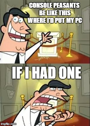 This Is Where I'd Put My Trophy If I Had One | CONSOLE PEASANTS BE LIKE THIS WHERE I'D PUT MY PC; IF I HAD ONE | image tagged in memes,this is where i'd put my trophy if i had one | made w/ Imgflip meme maker