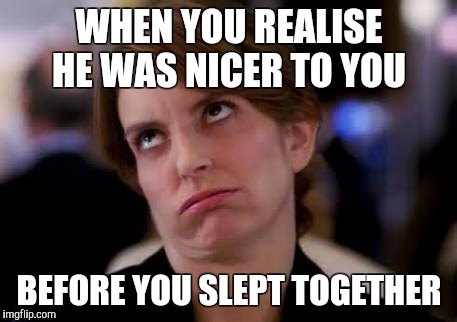 The joys of single life | WHEN YOU REALISE HE WAS NICER TO YOU; BEFORE YOU SLEPT TOGETHER | image tagged in boys,single,regrets | made w/ Imgflip meme maker