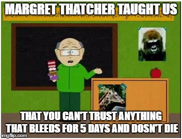 Mr Garrison  | MARGRET THATCHER TAUGHT US; THAT YOU CAN'T TRUST ANYTHING THAT BLEEDS FOR 5 DAYS AND DOSN'T DIE | image tagged in mr garrison | made w/ Imgflip meme maker
